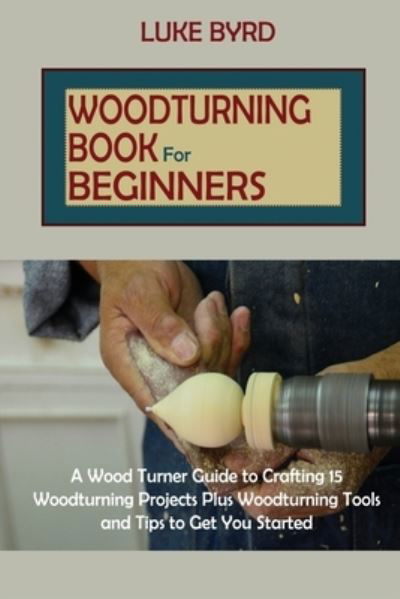 Woodturning Book for Beginners - Luke Byrd - Books - C.U Publishing LLC - 9781952597589 - January 8, 2021