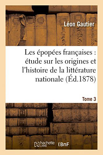 Leon Gautier · Les Epopees Francaises: Etude Sur Les Origines Et l'Histoire de la Litterature Nationale. T. 3 - Litterature (Pocketbok) [French edition] (2014)