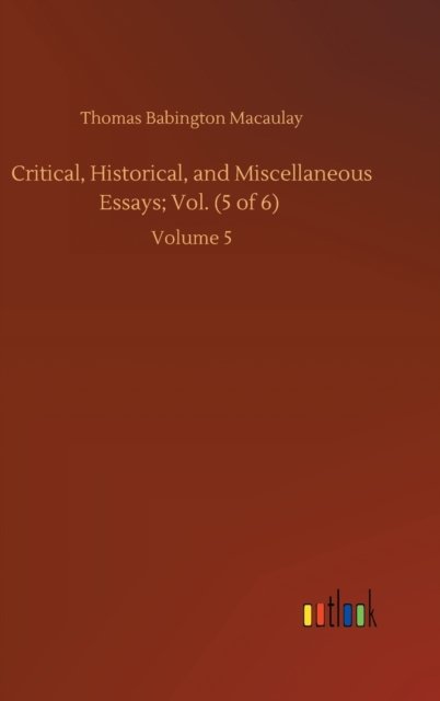 Cover for Thomas Babington Macaulay · Critical, Historical, and Miscellaneous Essays; Vol. (5 of 6): Volume 5 (Hardcover Book) (2020)