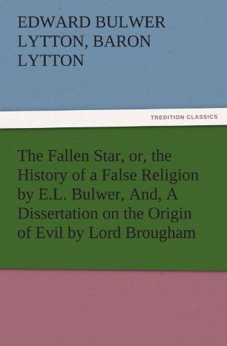 Cover for Baron Lytton Edward Bulwer Lytton · The Fallen Star, Or, the History of a False Religion by E.l. Bulwer, And, a Dissertation on the Origin of Evil by Lord Brougham (Tredition Classics) (Paperback Book) (2011)