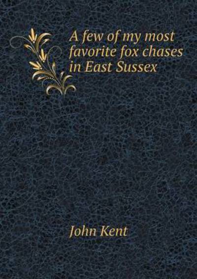 A Few of My Most Favorite Fox Chases in East Sussex - John Kent - Książki - Book on Demand Ltd. - 9785519187589 - 27 stycznia 2015