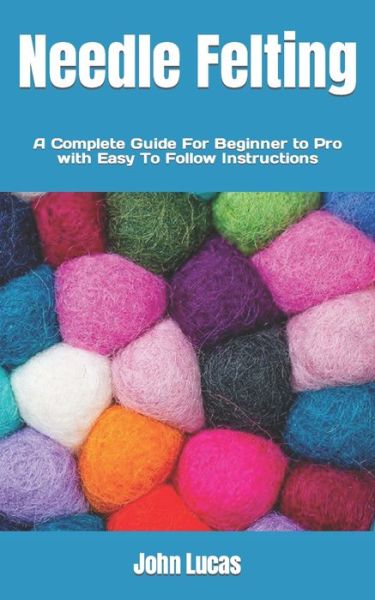 Cover for John Lucas · Needle Felting: A Complete Guide For Beginner to Pro with Easy To Follow Instructions (Paperback Book) (2022)