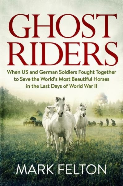Cover for Mark Felton · Ghost Riders When US and German Soldiers Fought Together to Save the World's Most Beautiful Horses in the Last Days of World War II (Innbunden bok) (2018)