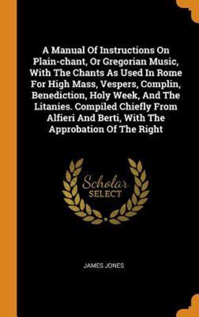 Cover for James Jones · A Manual of Instructions on Plain-Chant, or Gregorian Music, with the Chants as Used in Rome for High Mass, Vespers, Complin, Benediction, Holy Week, and the Litanies. Compiled Chiefly from Alfieri and Berti, with the Approbation of the Right (Gebundenes Buch) (2018)