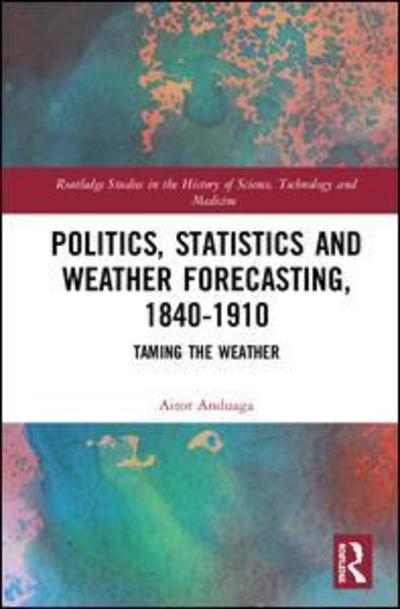 Cover for Anduaga, Aitor (University of the Basque Country) · Politics, Statistics and Weather Forecasting, 1840-1910: Taming the Weather - Routledge Studies in the History of Science, Technology and Medicine (Hardcover Book) (2019)