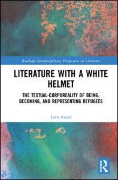 Cover for Lava Asaad · Literature with A White Helmet: The Textual-Corporeality of Being, Becoming, and Representing Refugees - Routledge Interdisciplinary Perspectives on Literature (Hardcover Book) (2019)