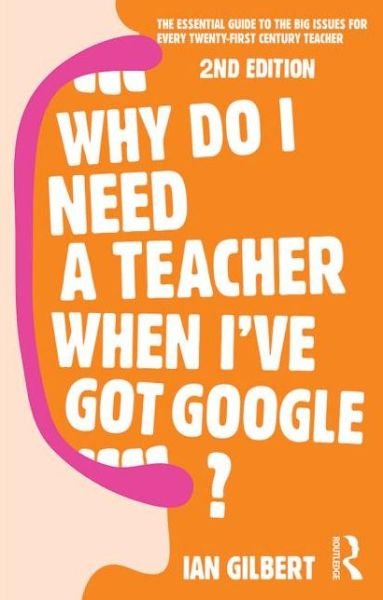 Why Do I Need a Teacher When I've got Google?: The essential guide to the big issues for every teacher - Ian Gilbert - Livres - Taylor & Francis Ltd - 9780415709590 - 20 juin 2014