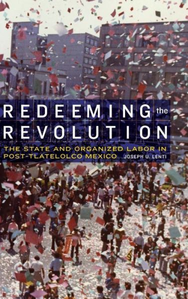 Cover for Joseph U. Lenti · Redeeming the Revolution: The State and Organized Labor in Post-Tlatelolco Mexico - The Mexican Experience (Hardcover Book) (2017)
