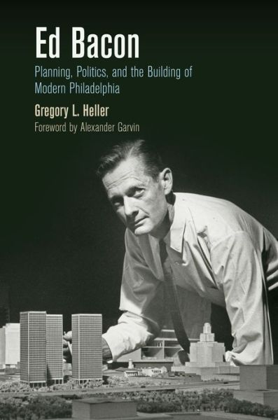 Cover for Gregory L. Heller · Ed Bacon: Planning, Politics, and the Building of Modern Philadelphia - The City in the Twenty-First Century (Paperback Book) (2016)