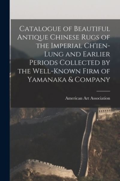 Cover for American Art Association · Catalogue of Beautiful Antique Chinese Rugs of the Imperial Ch'ien-Lung and Earlier Periods Collected by the Well-known Firm of Yamanaka &amp; Company (Pocketbok) (2021)