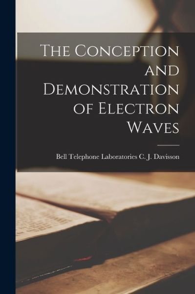 The Conception and Demonstration of Electron Waves - C J Bell Telephone Labor Davisson - Kirjat - Hassell Street Press - 9781015032590 - perjantai 10. syyskuuta 2021