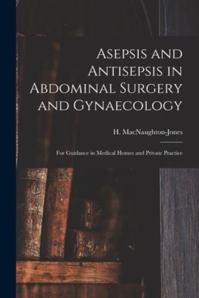 Asepsis and Antisepsis in Abdominal Surgery and Gynaecology: for Guidance in Medical Homes and Private Practice - H (Henry) 1844-1 Macnaughton-Jones - Boeken - Legare Street Press - 9781015115590 - 10 september 2021