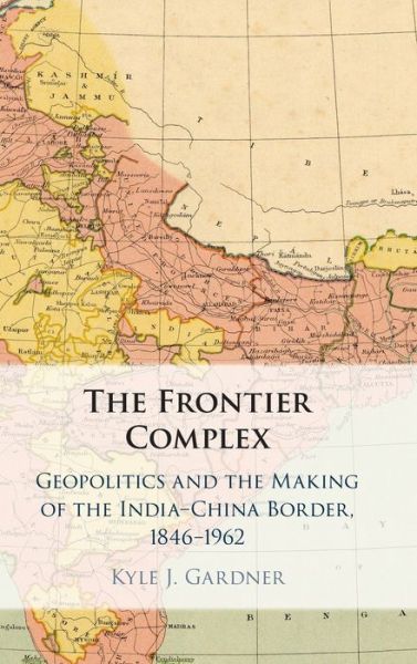 Cover for Gardner, Kyle J. (George Washington University, Washington DC) · The Frontier Complex: Geopolitics and the Making of the India-China Border, 1846-1962 (Hardcover Book) (2021)