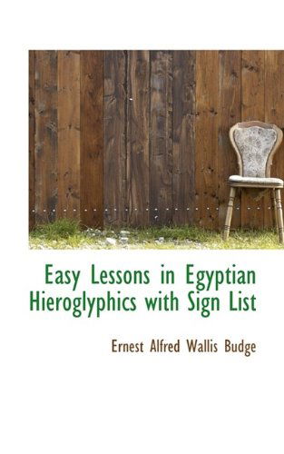 Easy Lessons in Egyptian Hieroglyphics with Sign List - Ernest Alfred Wallis Budge - Books - BiblioLife - 9781113039590 - July 17, 2009