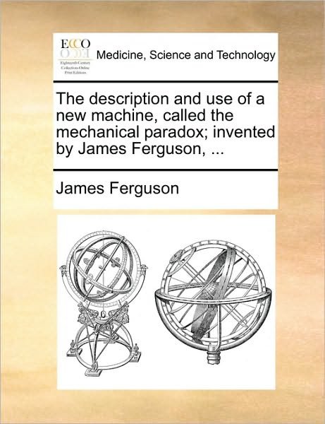 Cover for James Ferguson · The Description and Use of a New Machine, Called the Mechanical Paradox; Invented by James Ferguson, ... (Paperback Book) (2010)