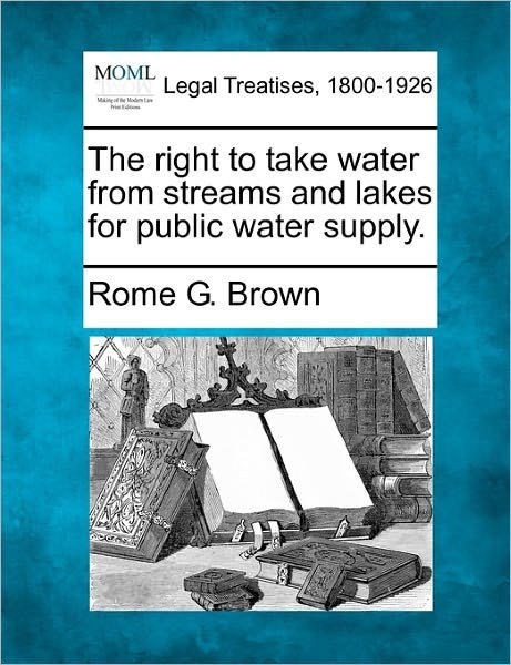 Cover for Rome G. Brown · The Right to Take Water from Streams and Lakes for Public Water Supply. (Pocketbok) (2010)