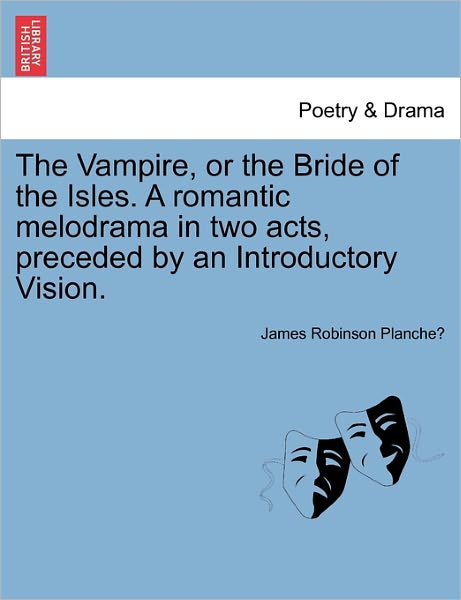 Cover for James Robinson Planche · The Vampire, or the Bride of the Isles. a Romantic Melodrama in Two Acts, Preceded by an Introductory Vision. (Paperback Book) (2011)