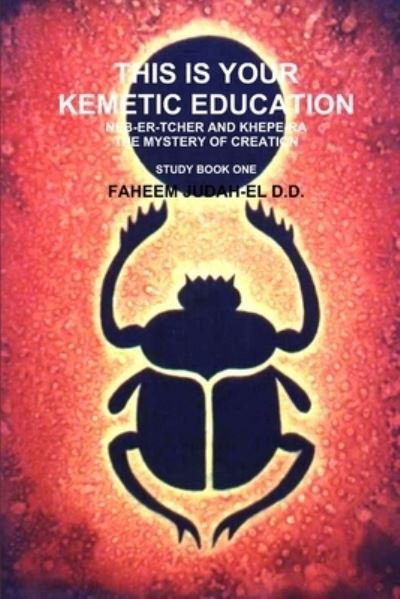 Cover for Faheem JUDAH-EL D.D. · This Is Your Kemetic Education Neb-Er-tcher and Khepe-ra and the Mystery of Creation (Book) (2013)