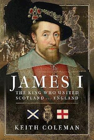 Cover for Keith Coleman · James I , The King Who United Scotland and England (Hardcover Book) (2023)