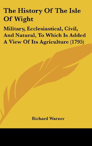 Cover for Richard Warner · The History of the Isle of Wight: Military, Ecclesiastical, Civil, and Natural, to Which is Added a View of Its Agriculture (1795) (Hardcover Book) (2008)
