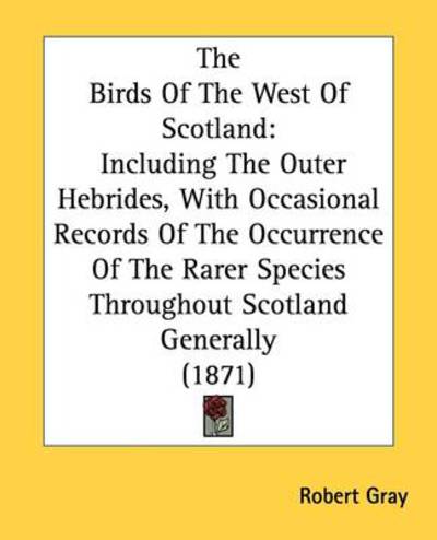 The Birds of the West of Scotland: Including the Outer Hebrides, with Occasional Records of the Occurrence of the Rarer Species Throughout Scotland Generally (1871) - Robert Gray - Books - Kessinger Publishing, LLC - 9781437153590 - October 1, 2008