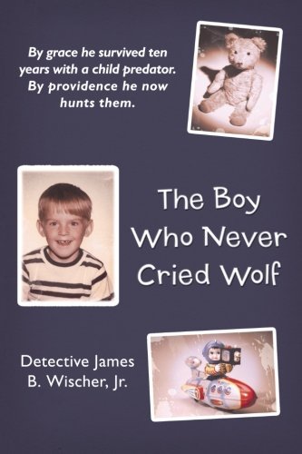 Cover for Detective James B. Wischer Jr. · The Boy Who Never Cried Wolf: By Grace He Survived Ten Years with a Child Predator. By Providence He Now Hunts Them (Pocketbok) (2012)