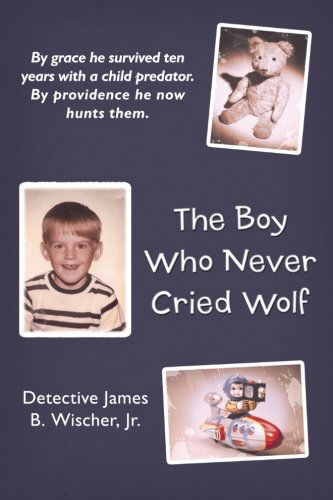 Cover for Detective James B. Wischer Jr. · The Boy Who Never Cried Wolf: By Grace He Survived Ten Years with a Child Predator. By Providence He Now Hunts Them (Paperback Bog) (2012)