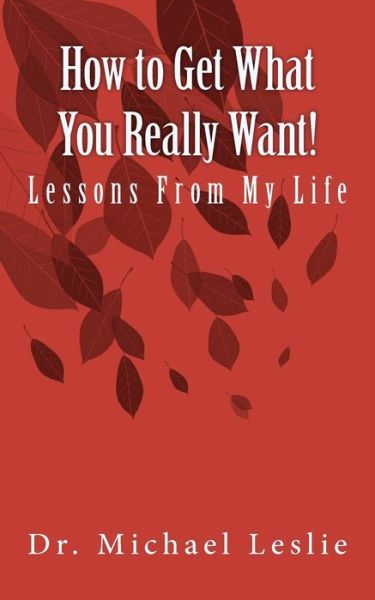 How to Get What You Really Want!: Lessons from My Life - Michael Leslie - Książki - Createspace - 9781461152590 - 3 maja 2011