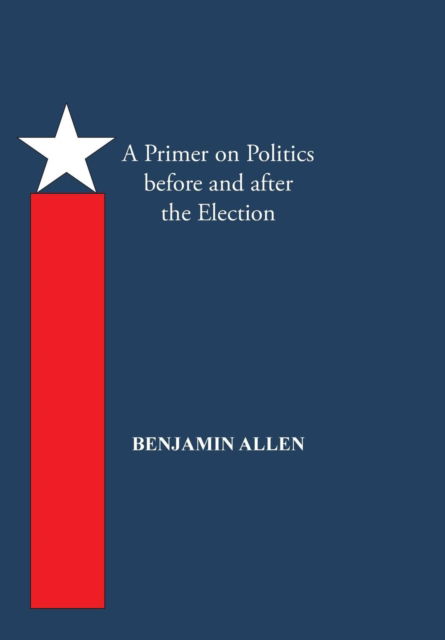 A Primer on Politics Before and After the Election: Part One: the Campaign is All About the Candidate. Part Two: Thoughts of an Elected Official - Benjamin Allen - Books - Trafford Publishing - 9781490734590 - May 12, 2014