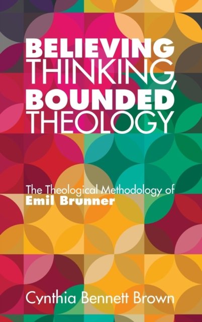 Cover for Cynthia Bennett Brown · Believing Thinking, Bounded Theology: The Theological Methodology of Emil Brunner (Hardcover Book) (2015)