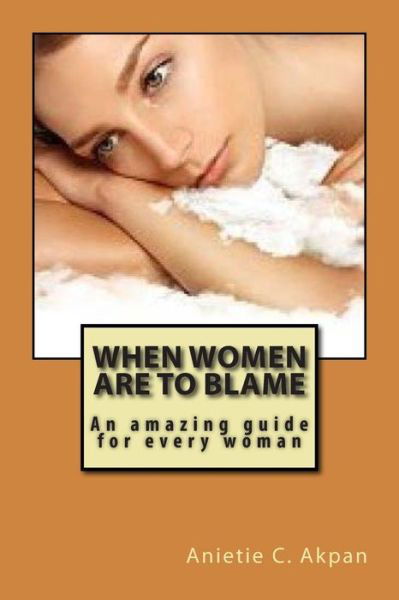 Cover for Anietie Cosmas Akpan · When Women Are to Blame: an Amazing Guide for Every Woman (Paperback Book) (2015)
