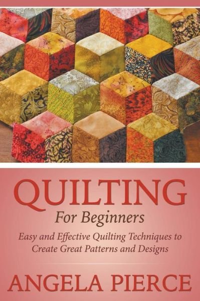 Cover for Angela Pierce · Quilting For Beginners: Easy and Effective Quilting Techniques to Create Great Patterns and Designs (Paperback Book) (2015)