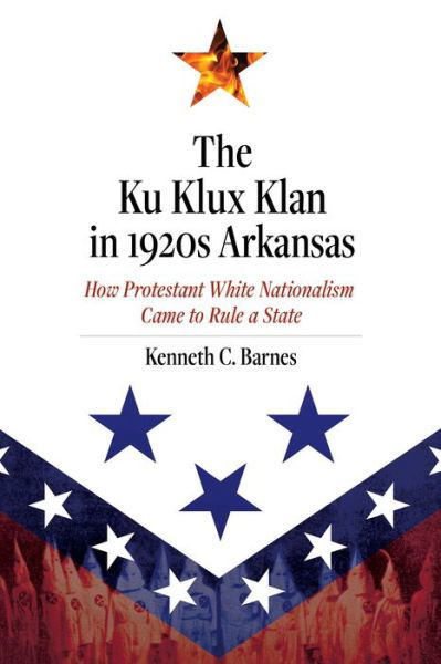 Cover for Kenneth C. Barnes · The Ku Klux Klan in 1920s Arkansas: How Protestant White Nationalism Came to Rule a State (Inbunden Bok) (2021)