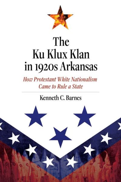 The Ku Klux Klan in 1920s Arkansas: How Protestant White Nationalism Came to Rule a State - Kenneth C. Barnes - Books - University of Arkansas Press - 9781682261590 - March 30, 2021