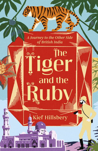 Cover for Kief Hillsbery · The Tiger and the Ruby: A Journey to the Other Side of British India (Hardcover Book) (2017)