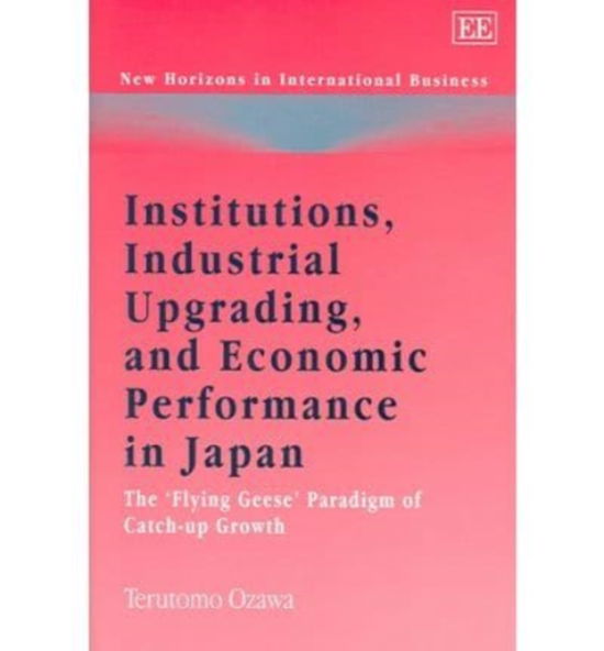 Cover for Terutomo Ozawa · Institutions, Industrial Upgrading, and Economic Performance in Japan: The ‘Flying Geese’ Paradigm of Catch-up Growth - New Horizons in International Business series (Hardcover Book) (2005)