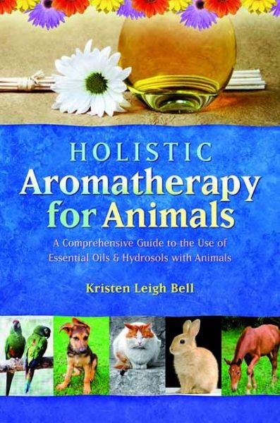 Holistic Aromatherapy for Animals: A Comprehensive Guide to the Use of Essential Oils & Hydrosols with Animals - Kristen Leigh Bell - Books - Inner Traditions Bear and Company - 9781899171590 - September 1, 2002