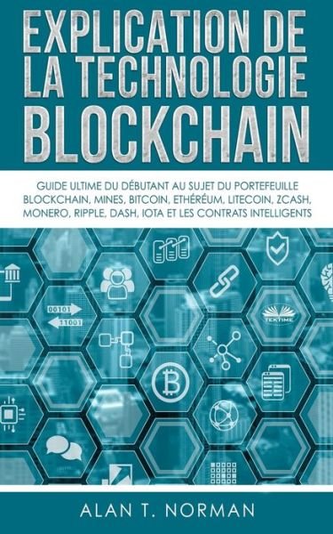 Cover for Alan T Norman · Explication De La Technologie Blockchain: Guide Ultime Du Debutant Au Sujet Du Portefeuille Blockchain, Mines, Bitcoin, Ripple, Ethereum (Paperback Book) (2020)