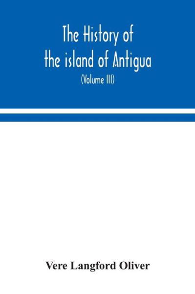 Cover for Vere Langford Oliver · The history of the island of Antigua, one of the Leeward Caribbees in the West Indies, from the first settlement in 1635 to the present time (Volume III) (Taschenbuch) (2020)