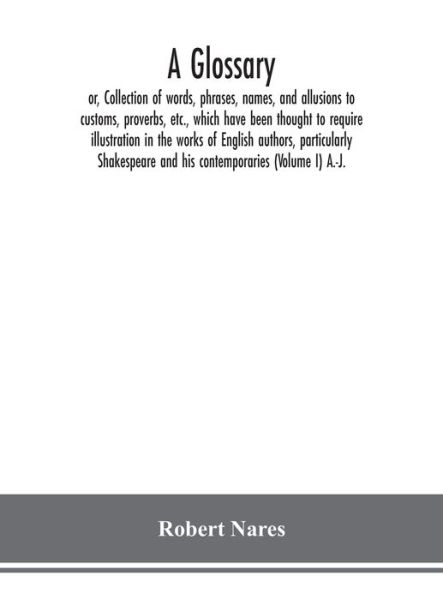 Cover for Robert Nares · A glossary; or, Collection of words, phrases, names, and allusions to customs, proverbs, etc., which have been thought to require illustration in the works of English authors, particularly Shakespeare and his contemporaries (Volume I) A.-J. (Hardcover bog) (2020)
