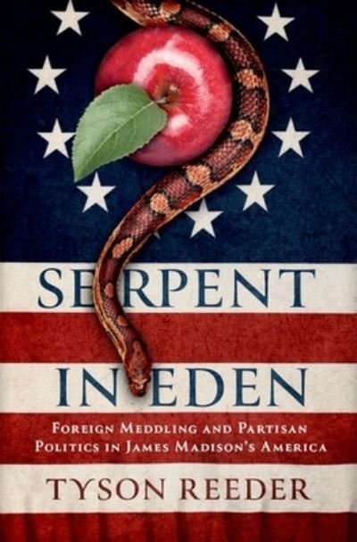 Cover for Reeder, Tyson (Assistant Professor, Assistant Professor, Brigham Young University) · Serpent in Eden: Foreign Meddling and Partisan Politics in James Madison's America (Hardcover Book) (2024)