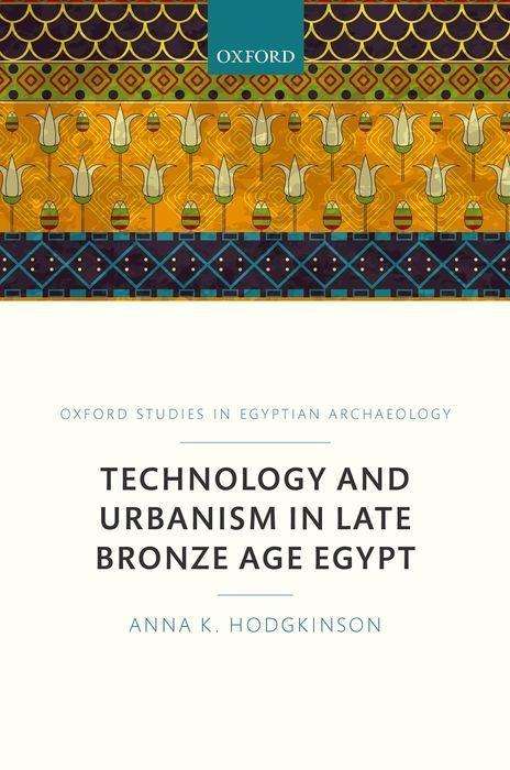 Cover for Hodgkinson, Anna K. (Marie Sklodowska-Curie Post-doctoral Fellow Freie Universitat, Berlin, Egyptian Museum and Papyrus Collection, The Amarna Project, Marie Sklodowska-Curie Post-doctoral Fellow Freie Universitat, Berlin, Egyptian Museum and Papyrus Coll · Technology and Urbanism in Late Bronze Age Egypt - Oxford Studies in Egyptian Archaeology (Hardcover Book) (2017)