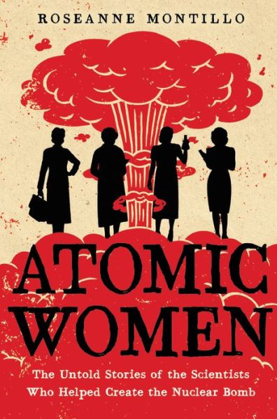 Cover for Roseanne Montillo · Atomic Women: The Untold Stories of the Scientists Who Helped Create the Nuclear Bomb (Hardcover Book) (2020)