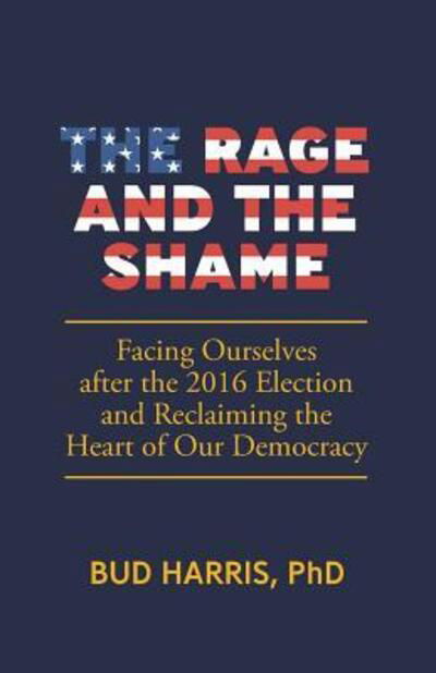 Cover for Bud Harris · The Rage and the Shame : Facing Ourselves after the 2016 Election and Reclaiming the Heart of Our Democracy (Taschenbuch) (2018)