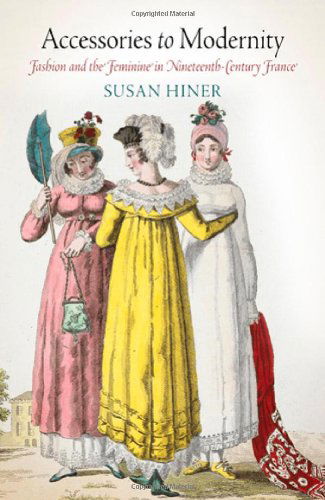 Cover for Susan Hiner · Accessories to Modernity: Fashion and the Feminine in Nineteenth-Century France (Hardcover Book) (2010)