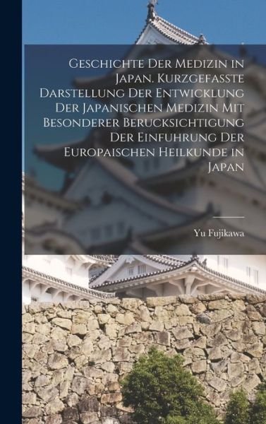 Cover for Yu Fujikawa · Geschichte der Medizin in Japan. Kurzgefasste Darstellung der Entwicklung der Japanischen Medizin Mit Besonderer Berucksichtigung der Einfuhrung der Europaischen Heilkunde in Japan (Buch) (2022)