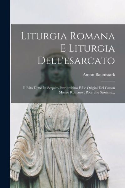 Cover for Anton Baumstark · Liturgia Romana e Liturgia Dell'esarcato : Il Rito Detto in Sequito Patriarchino e le Origini Del Canon Missae Romano (Book) (2022)