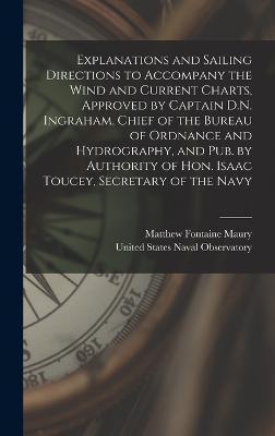 Cover for Matthew Fontaine Maury · Explanations and Sailing Directions to Accompany the Wind and Current Charts, Approved by Captain D.N. Ingraham, Chief of the Bureau of Ordnance and Hydrography, and pub. by Authority of Hon. Isaac Toucey, Secretary of the Navy (Hardcover Book) (2022)