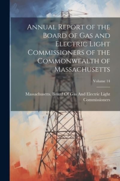 Cover for Massachusetts Board of Gas and Elect · Annual Report of the Board of Gas and Electric Light Commissioners of the Commonwealth of Massachusetts; Volume 14 (Book) (2023)