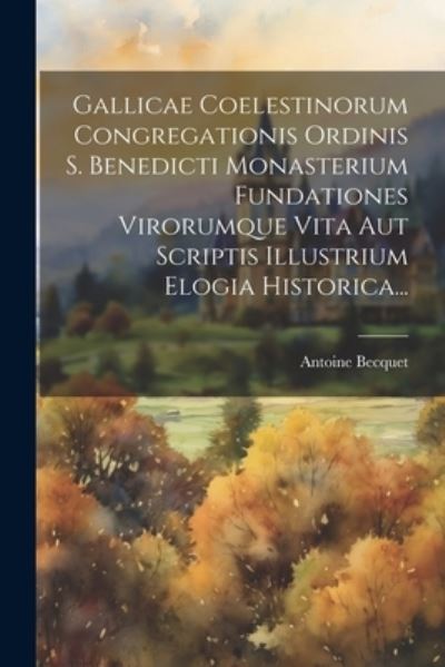 Cover for Antoine Becquet · Gallicae Coelestinorum Congregationis Ordinis S. Benedicti Monasterium Fundationes Virorumque Vita Aut Scriptis Illustrium Elogia Historica... (Book) (2023)